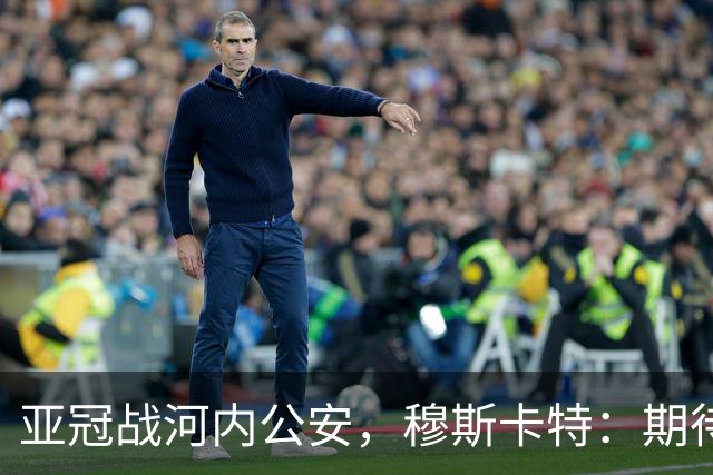 亚冠战河内公安，穆斯卡特：期待在主场球迷面前踢出应有表现