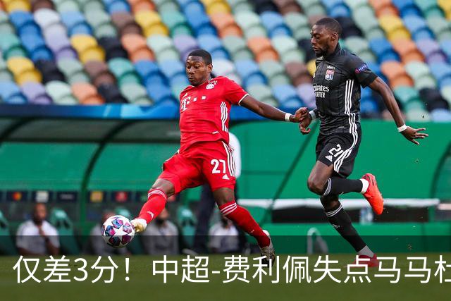 仅差3分！中超-费利佩失点马马杜破门 蓉城0-1英博