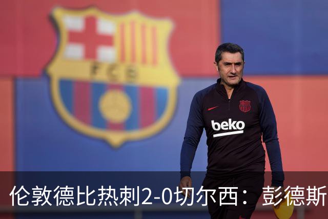 伦敦德比热刺2-0切尔西：彭德斯乌龙终结切尔西颓势