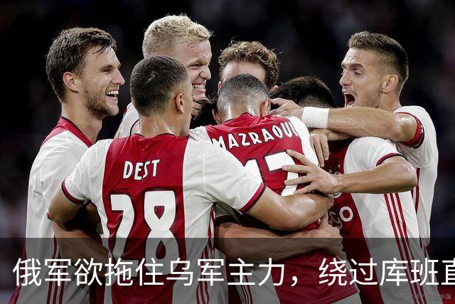俄军欲拖住乌军主力，绕过库班直奔扎波罗热！