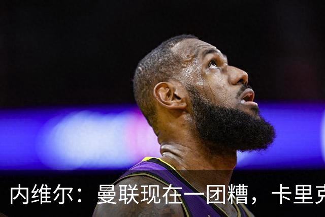 内维尔：曼联现在一团糟，卡里克恐怕还得靠B费救场