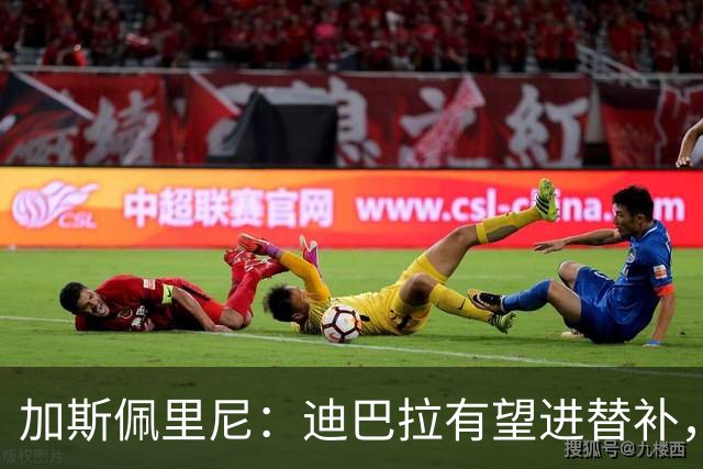加斯佩里尼：迪巴拉有望进替补，阿莱格里那句话确实很不合适