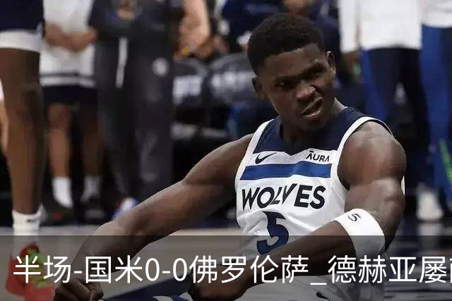 半场-国米0-0佛罗伦萨 德赫亚屡献神扑图拉姆、皮奥造险