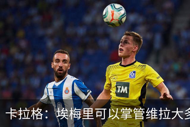 卡拉格：埃梅里可以掌管维拉大多数事务，曼联新主帅也要这样