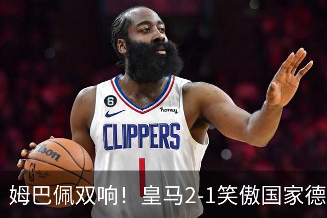 姆巴佩双响！皇马2-1笑傲国家德比！巴萨主场遇西甲首败9连胜终结