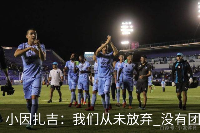 小因扎吉：我们从未放弃 没有团队不可能夺冠