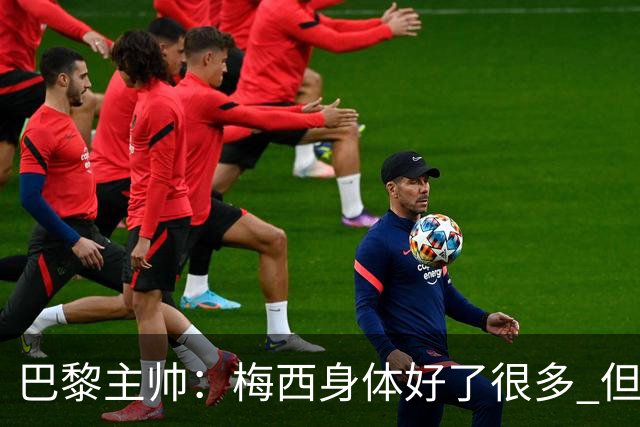 巴黎主帅：梅西身体好了很多 但欧冠还是不会上场