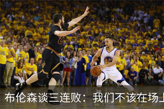 布伦森谈三连败：我们不该在场上松懈 必须把油门踩到底