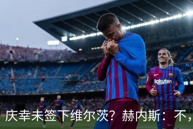 庆幸未签下维尔茨？赫内斯：不，他在拜仁会比在利物浦踢得好