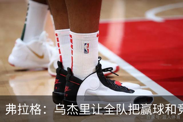 弗拉格：乌杰里让全队把赢球和竞争放第一位