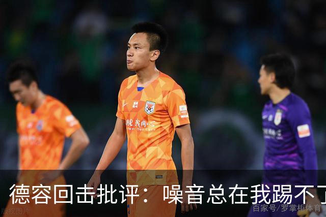 德容回击批评：噪音总在我踢不了球时出现，我已准备好