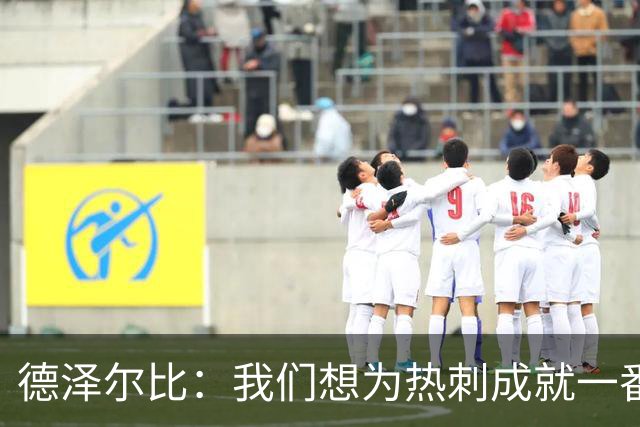 德泽尔比：我们想为热刺成就一番事业，无论结果如何都会全力以赴