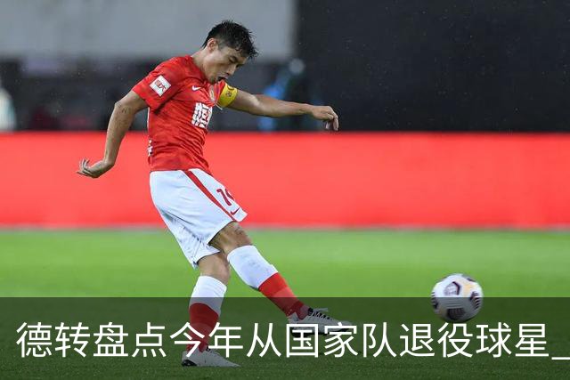 德转盘点今年从国家队退役球星 苏神穆勒锋线搭档