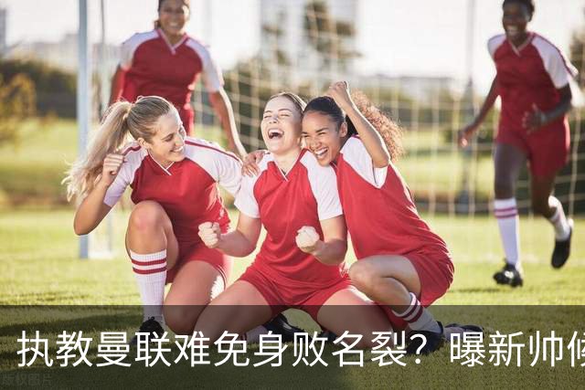 执教曼联难免身败名裂？曝新帅候选担忧更衣室，质疑球员都是雇佣兵