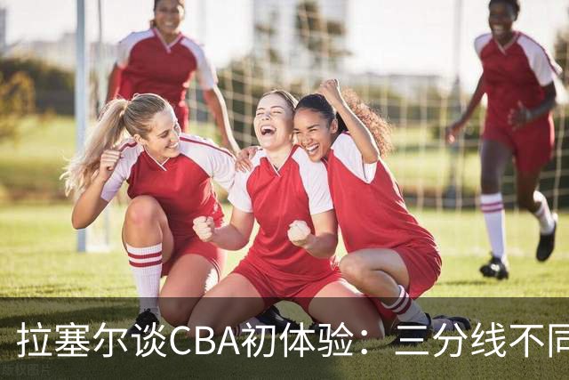 拉塞尔谈CBA初体验：三分线不同 篮球也比NBA的重一点还需要适应