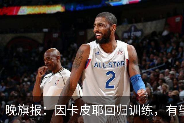 晚旗报：因卡皮耶回归训练，有望战埃弗顿