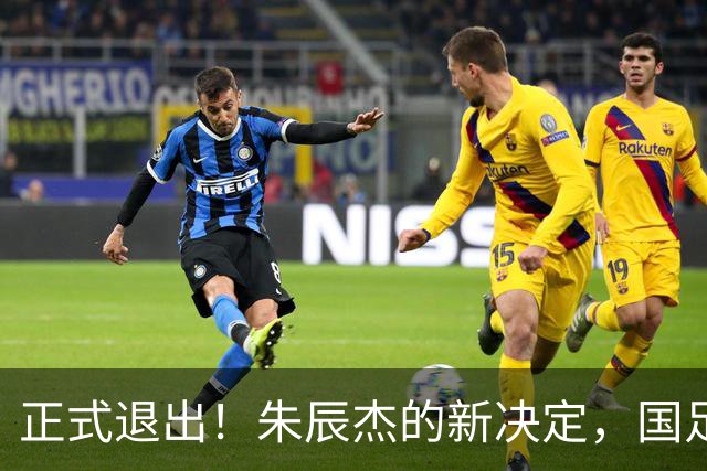 正式退出！朱辰杰的新决定，国足批准，邵佳一感到遗憾