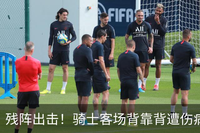 残阵出击！骑士客场背靠背遭伤病打击，替补双核出战成疑