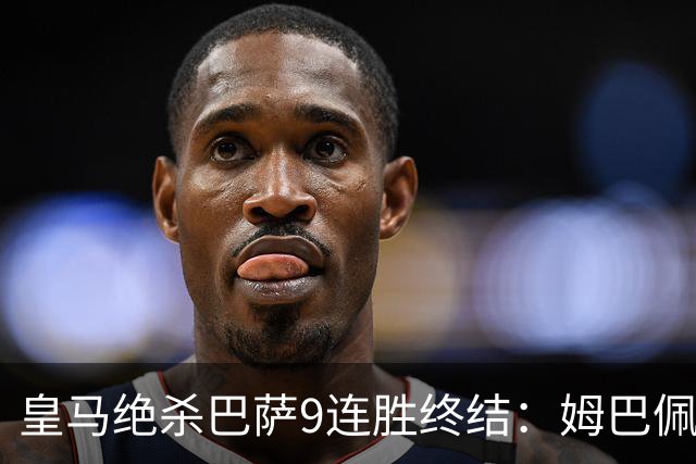 皇马绝杀巴萨9连胜终结：姆巴佩冷静破防，控球胜之不武