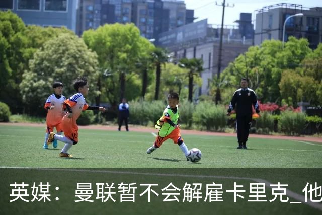 英媒：曼联暂不会解雇卡里克 他将带队备战踢切尔西