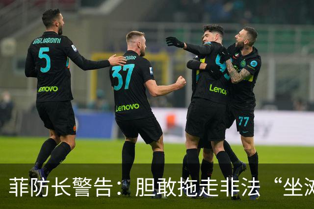 菲防长警告：胆敢拖走非法“坐滩”的军舰，将被视为“战争行为”