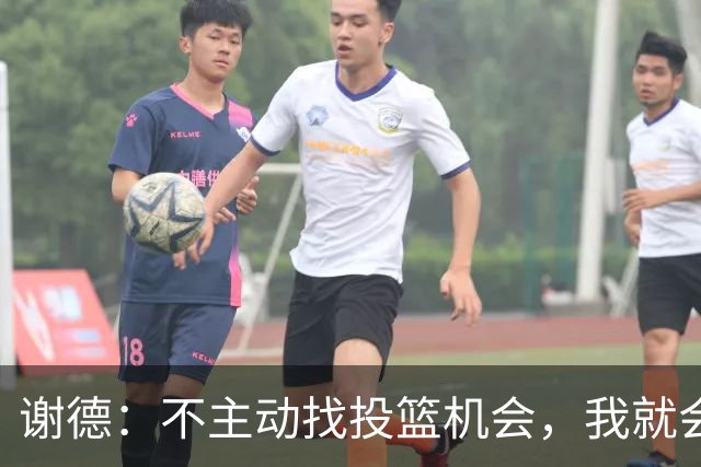 谢德：不主动找投篮机会，我就会成为球队进攻端的负担