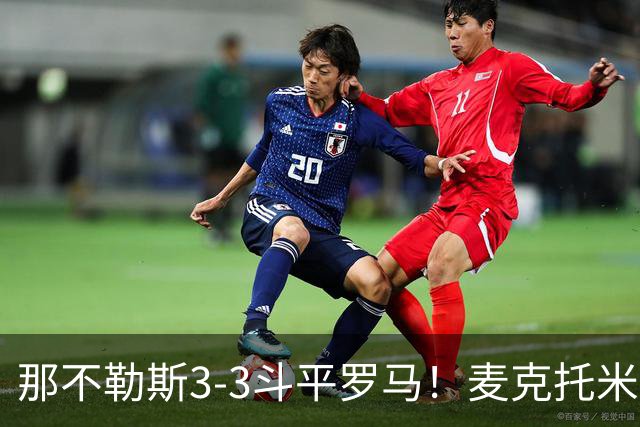 那不勒斯3-3斗平罗马！麦克托米奈双响，巴列尔迪双响+绝平