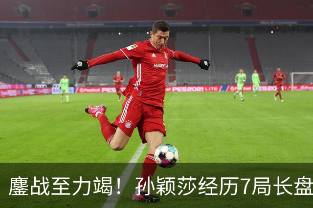 鏖战至力竭！孙颖莎经历7局长盘对决，4-3险胜早田希娜打进半决赛
