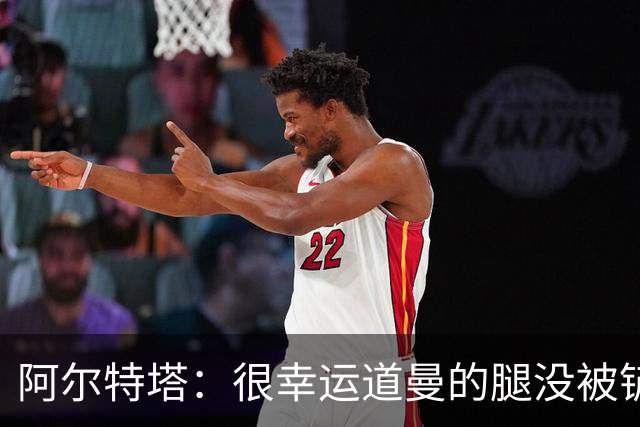 阿尔特塔：很幸运道曼的腿没被铲断，我的反应是情绪化的表现