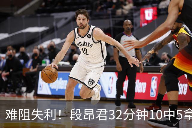 难阻失利！段昂君32分钟10中5拿15分 三分7中3