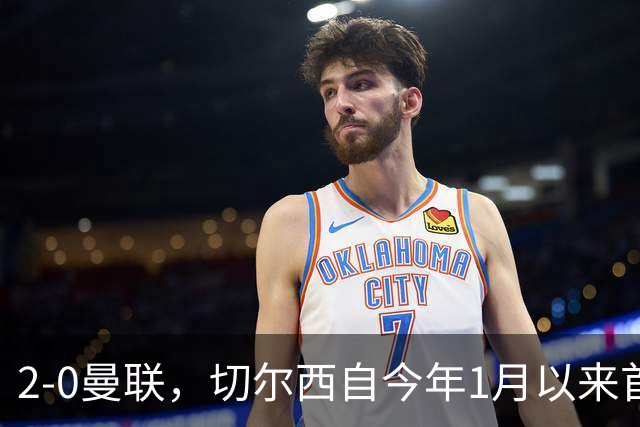 2-0曼联，切尔西自今年1月以来首次在英超主场零封取胜