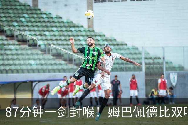87分钟一剑封喉！姆巴佩德比双响百球封神，穆帅国家德比6场不败