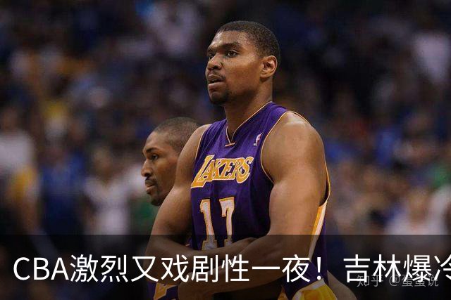 CBA激烈又戏剧性一夜！吉林爆冷辽篮苦主：广东“惨胜”倒数第一