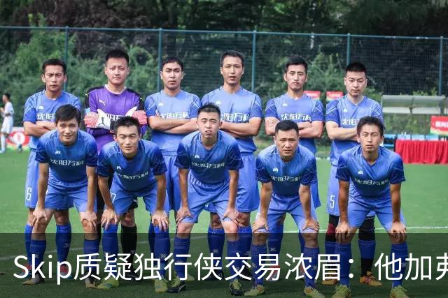 Skip质疑独行侠交易浓眉：他加弗拉格欧文本是争冠阵容